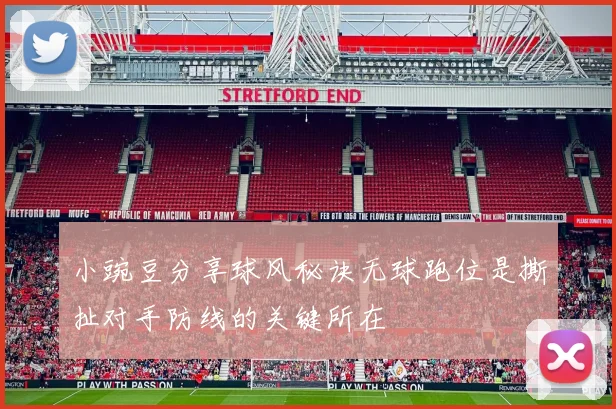 小豌豆分享球风秘诀无球跑位是撕扯对手防线的关键所在