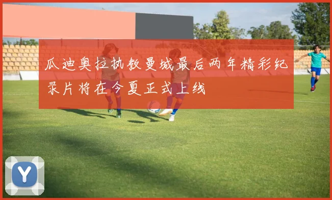 瓜迪奥拉执教曼城最后两年精彩纪录片将在今夏正式上线