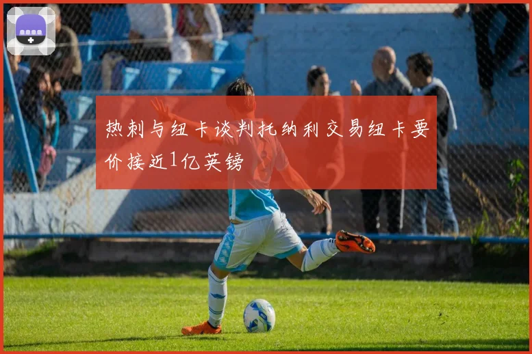 热刺与纽卡谈判托纳利交易纽卡要价接近1亿英镑