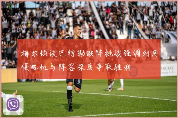 梅尔顿谈巴特勒缺阵挑战强调利用侵略性与阵容深度争取胜利