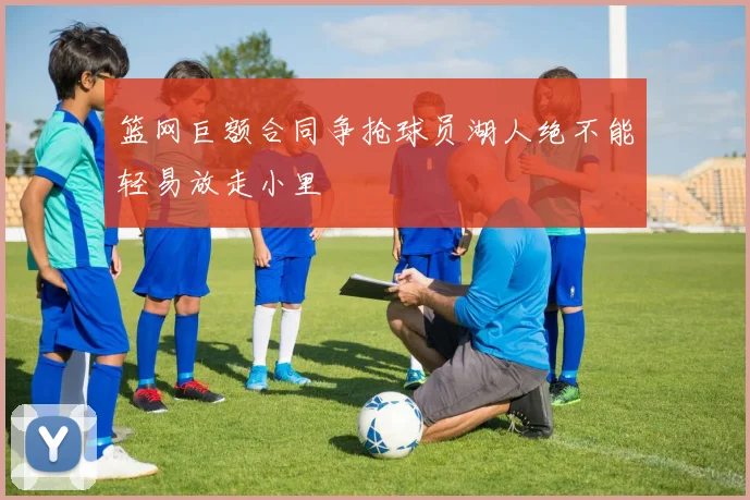篮网巨额合同争抢球员湖人绝不能轻易放走小里