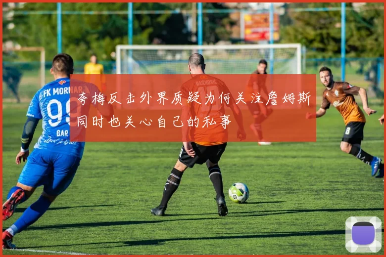 夸梅反击外界质疑为何关注詹姆斯同时也关心自己的私事