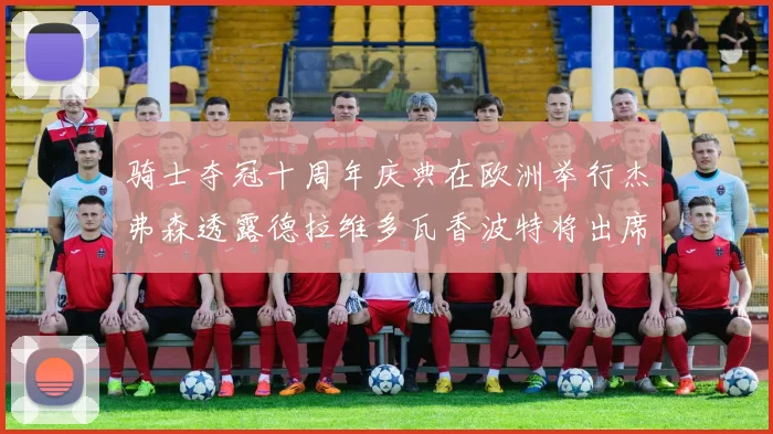 骑士夺冠十周年庆典在欧洲举行杰弗森透露德拉维多瓦香波特将出席