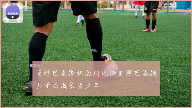 马特巴恩斯怀念科比晒旧照巴恩斯儿子已成长为少年