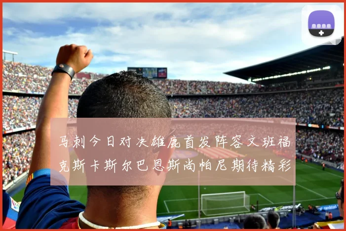 马刺今日对决雄鹿首发阵容文班福克斯卡斯尔巴恩斯尚帕尼期待精彩表现
