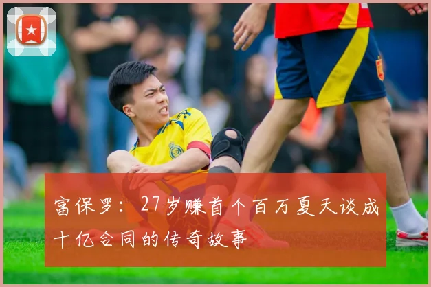 富保罗：27岁赚首个百万夏天谈成十亿合同的传奇故事