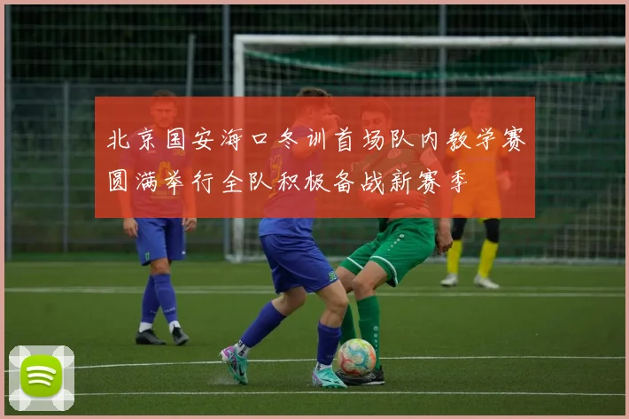 北京国安海口冬训首场队内教学赛圆满举行全队积极备战新赛季
