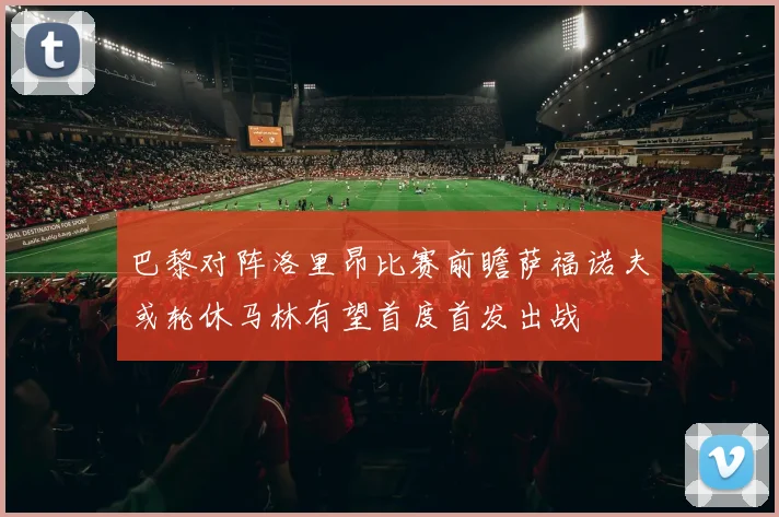 巴黎对阵洛里昂比赛前瞻萨福诺夫或轮休马林有望首度首发出战