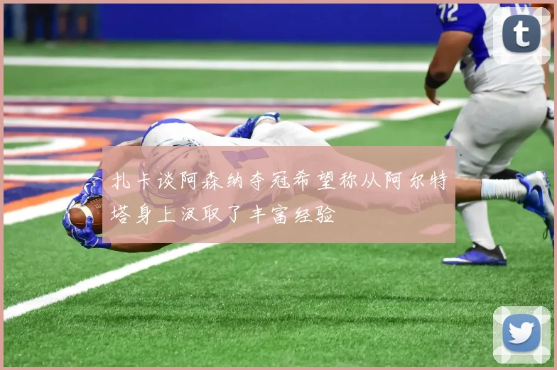 扎卡谈阿森纳夺冠希望称从阿尔特塔身上汲取了丰富经验