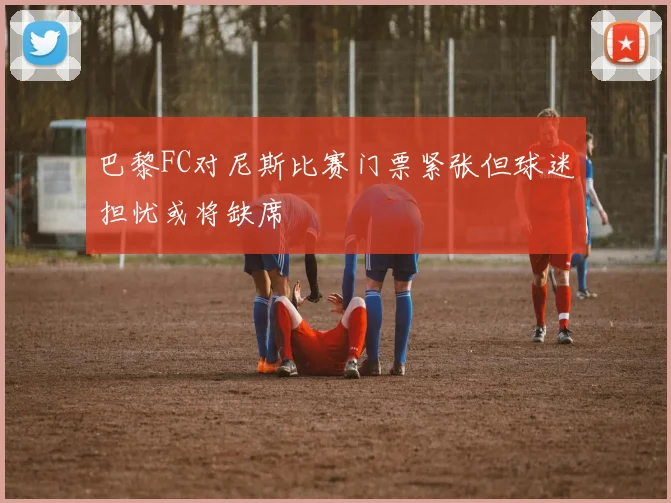 巴黎FC对尼斯比赛门票紧张但球迷担忧或将缺席