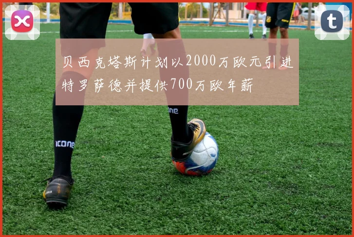 贝西克塔斯计划以2000万欧元引进特罗萨德并提供700万欧年薪